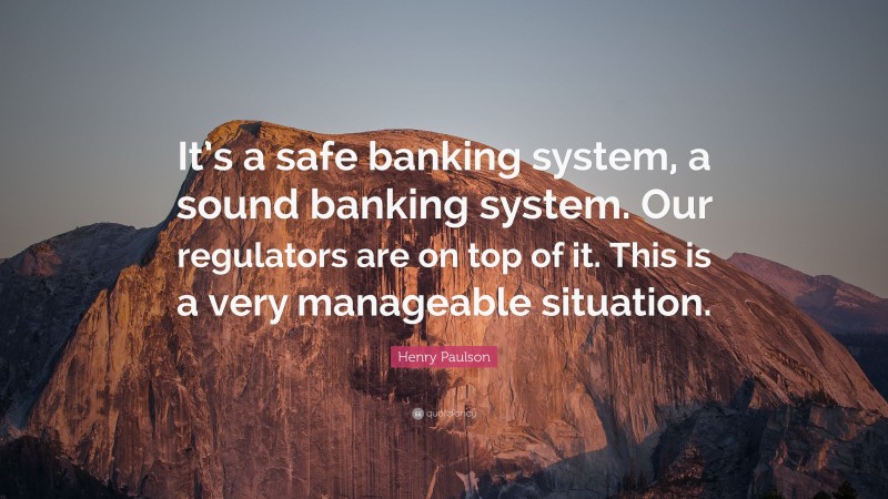Henry Paulson Quote: “It’s a safe banking system, a sound banking system. Our regulators are on top of it. This is a very manageable situation.”
