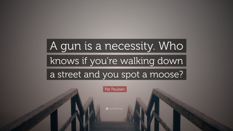 Pat Paulsen Quote: “A gun is a necessity. Who knows if you’re walking down a street and you spot a moose?”