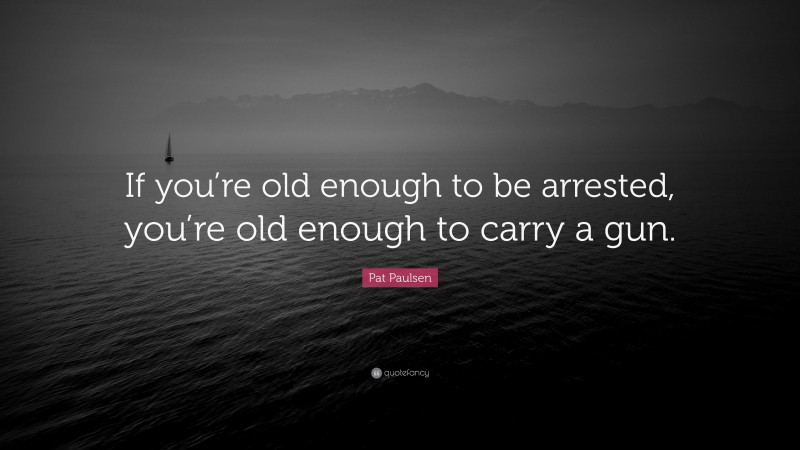 Pat Paulsen Quote: “If you’re old enough to be arrested, you’re old enough to carry a gun.”