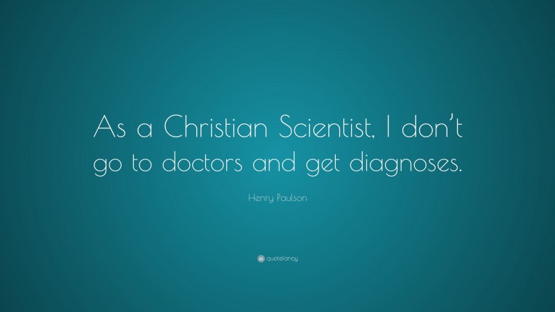 Henry Paulson Quote: “As a Christian Scientist, I don’t go to doctors and get diagnoses.”