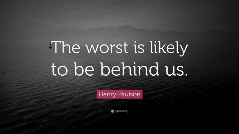 Henry Paulson Quote: “The worst is likely to be behind us.”