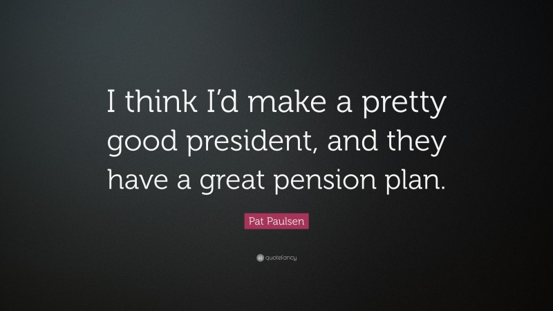 Pat Paulsen Quote: “I think I’d make a pretty good president, and they have a great pension plan.”