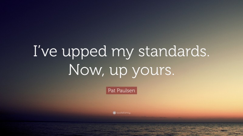 Pat Paulsen Quote: “I’ve upped my standards. Now, up yours.”