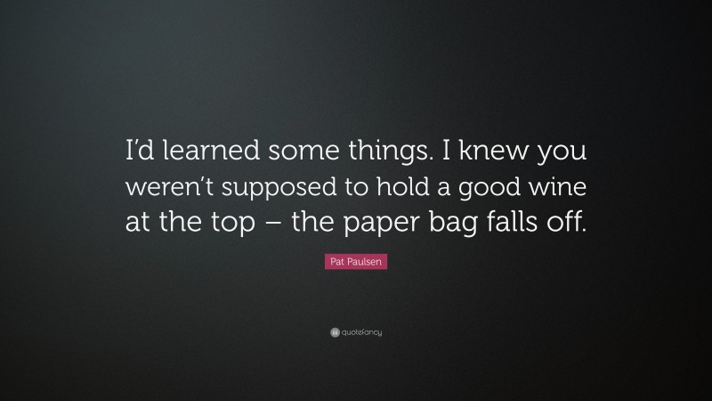 Pat Paulsen Quote: “I’d learned some things. I knew you weren’t supposed to hold a good wine at the top – the paper bag falls off.”