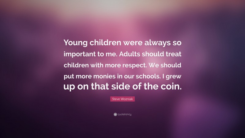 Steve Wozniak Quote: “Young children were always so important to me. Adults should treat children with more respect. We should put more monies in our schools. I grew up on that side of the coin.”