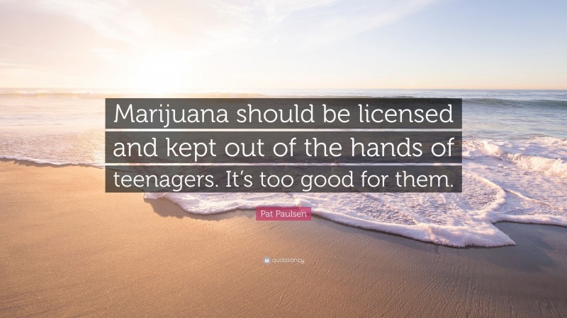 Pat Paulsen Quote: “Marijuana should be licensed and kept out of the hands of teenagers. It’s too good for them.”