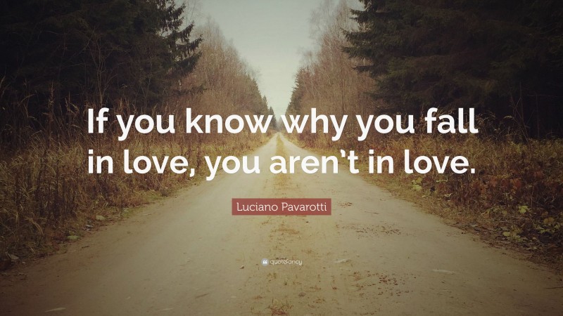Luciano Pavarotti Quote: “If you know why you fall in love, you aren’t in love.”