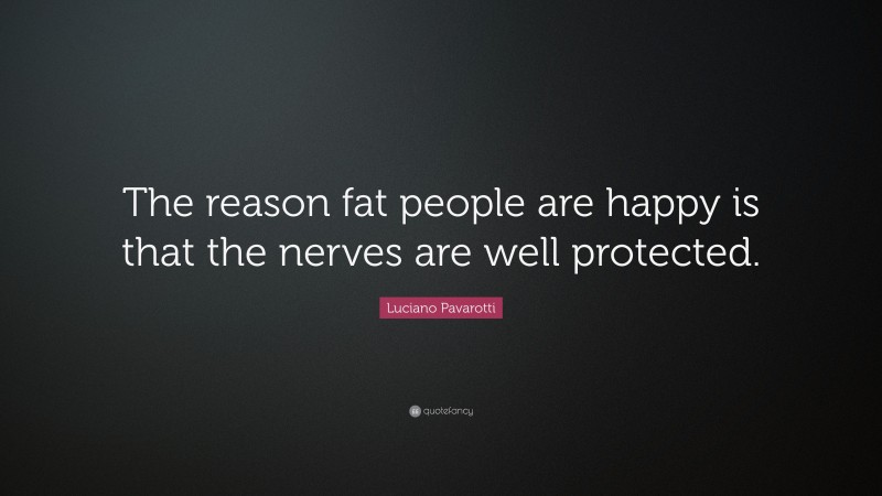 Luciano Pavarotti Quote: “The reason fat people are happy is that the nerves are well protected.”