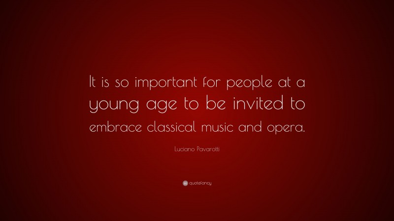 Luciano Pavarotti Quote: “It is so important for people at a young age to be invited to embrace classical music and opera.”