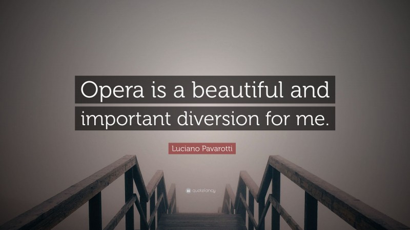 Luciano Pavarotti Quote: “Opera is a beautiful and important diversion for me.”