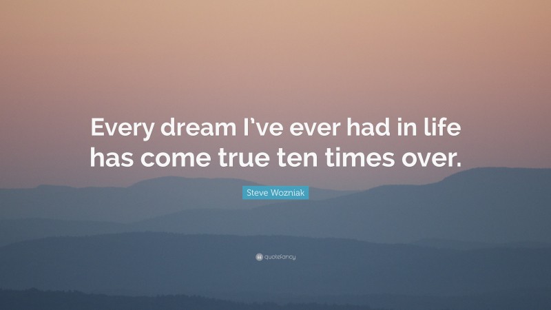 Steve Wozniak Quote: “Every dream I’ve ever had in life has come true ten times over.”