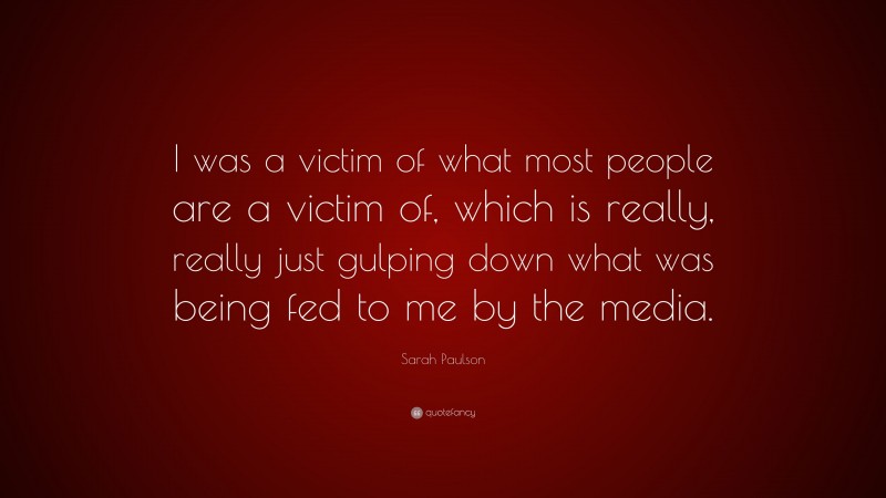 Sarah Paulson Quote: “I was a victim of what most people are a victim of, which is really, really just gulping down what was being fed to me by the media.”