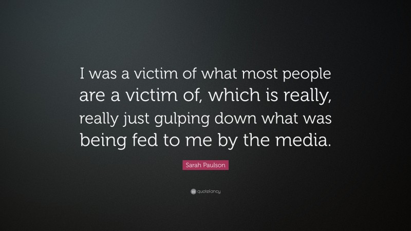 Sarah Paulson Quote: “I was a victim of what most people are a victim of, which is really, really just gulping down what was being fed to me by the media.”