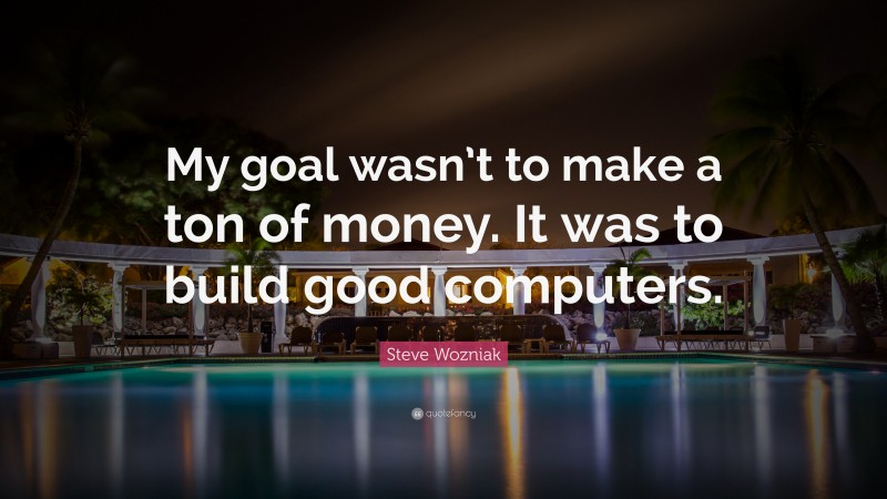 Steve Wozniak Quote: “My goal wasn’t to make a ton of money. It was to build good computers.”