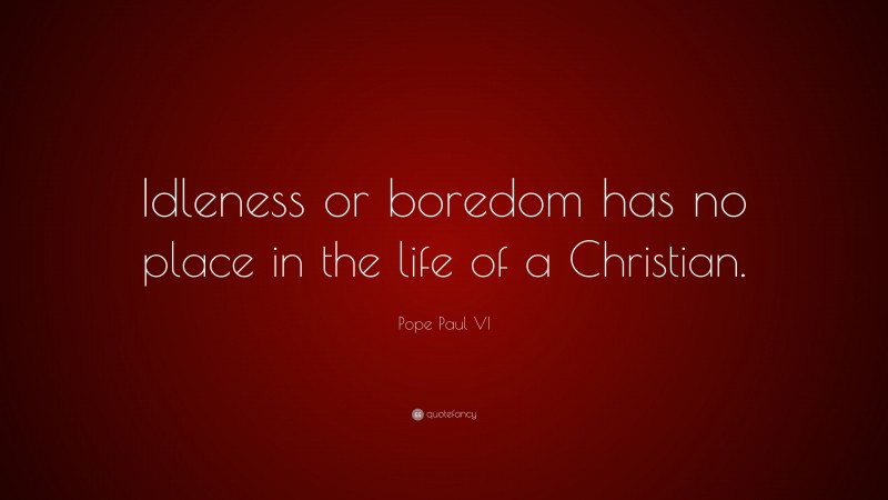Pope Paul VI Quote: “Idleness or boredom has no place in the life of a Christian.”
