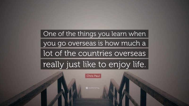 Chris Paul Quote: “One of the things you learn when you go overseas is how much a lot of the countries overseas really just like to enjoy life.”
