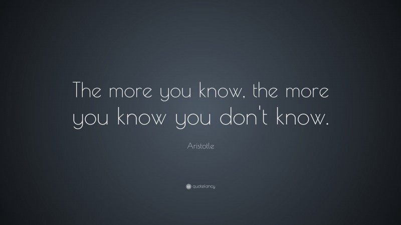 Aristotle Quote: “The more you know, the more you know you don’t know.”