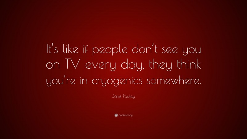 Jane Pauley Quote: “It’s like if people don’t see you on TV every day, they think you’re in cryogenics somewhere.”
