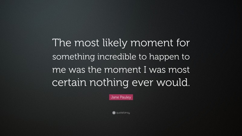 Jane Pauley Quote: “The most likely moment for something incredible to happen to me was the moment I was most certain nothing ever would.”