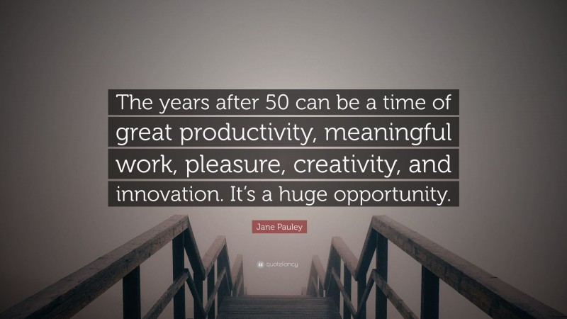 Jane Pauley Quote: “The years after 50 can be a time of great productivity, meaningful work, pleasure, creativity, and innovation. It’s a huge opportunity.”