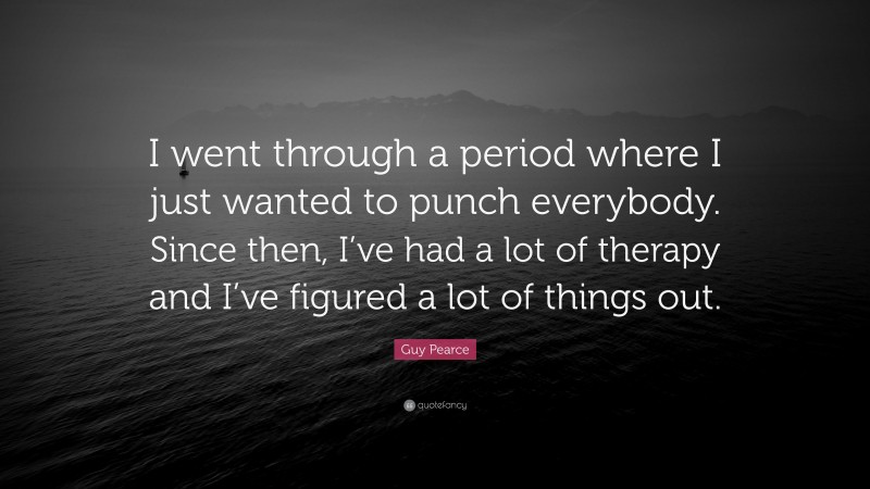 Guy Pearce Quote: “I went through a period where I just wanted to punch everybody. Since then, I’ve had a lot of therapy and I’ve figured a lot of things out.”