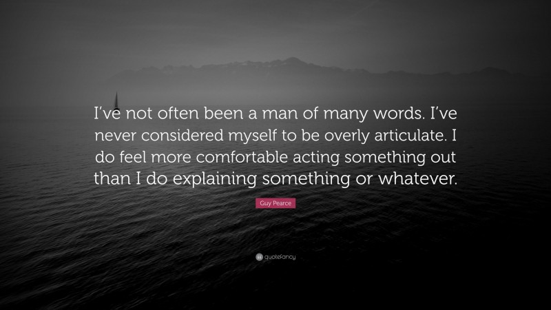 Guy Pearce Quote: “I’ve not often been a man of many words. I’ve never considered myself to be overly articulate. I do feel more comfortable acting something out than I do explaining something or whatever.”