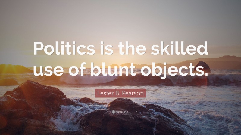 Lester B. Pearson Quote: “Politics is the skilled use of blunt objects.”