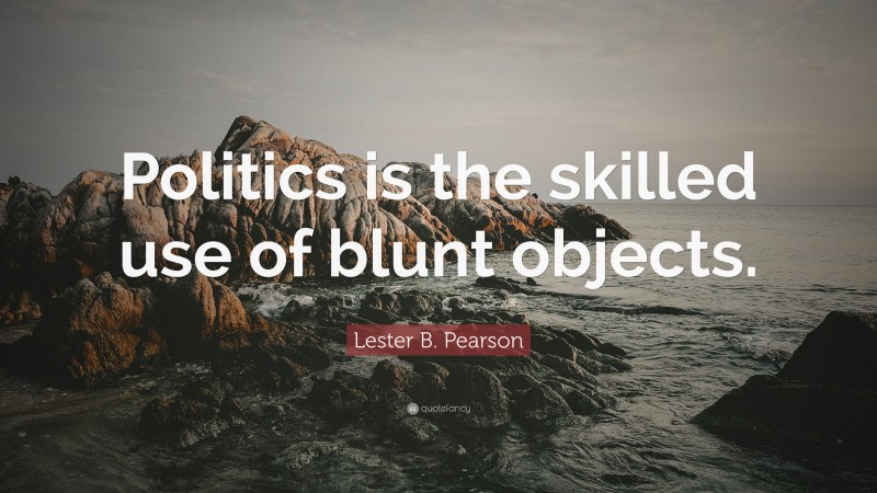 Lester B. Pearson Quote: “Politics is the skilled use of blunt objects.”