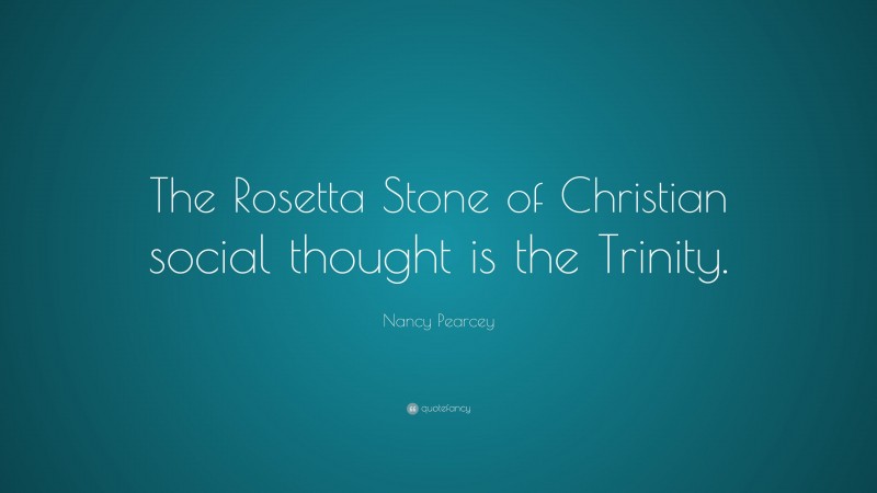 Nancy Pearcey Quote: “The Rosetta Stone of Christian social thought is the Trinity.”
