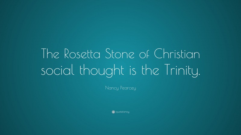 Nancy Pearcey Quote: “The Rosetta Stone of Christian social thought is the Trinity.”