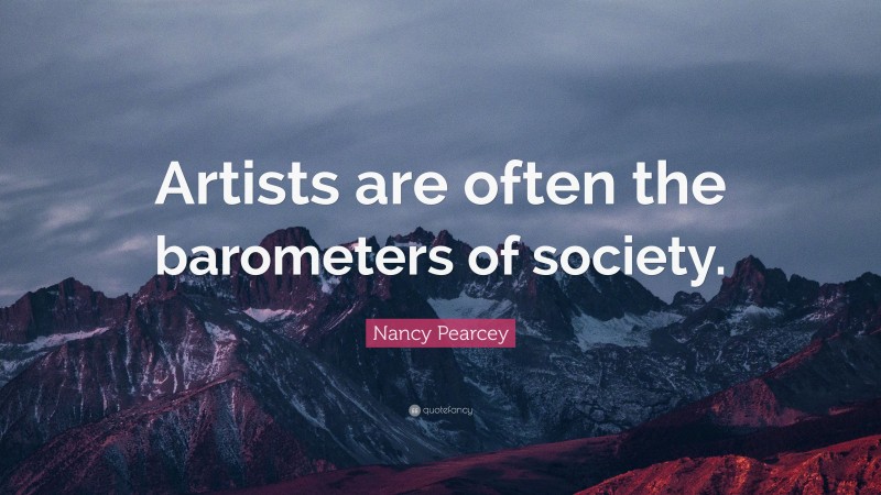 Nancy Pearcey Quote: “Artists are often the barometers of society.”