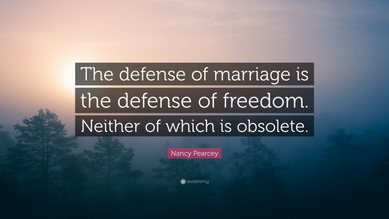 Nancy Pearcey Quote: “The defense of marriage is the defense of freedom. Neither of which is obsolete.”