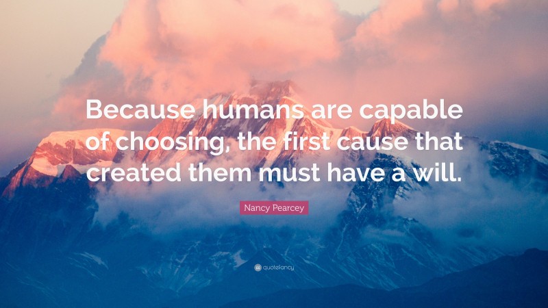 Nancy Pearcey Quote: “Because humans are capable of choosing, the first ...