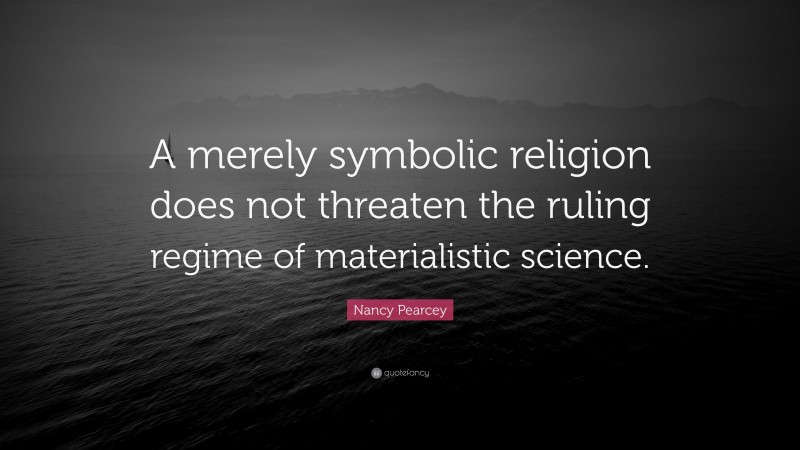 Nancy Pearcey Quote: “A merely symbolic religion does not threaten the ruling regime of materialistic science.”