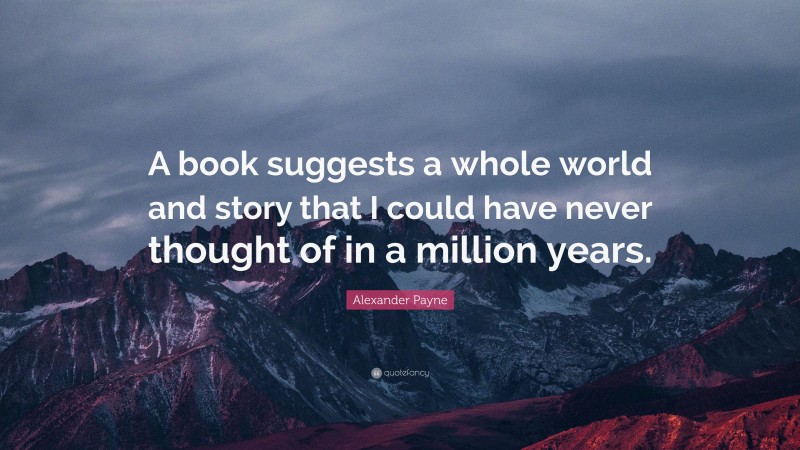 Alexander Payne Quote: “A book suggests a whole world and story that I could have never thought of in a million years.”