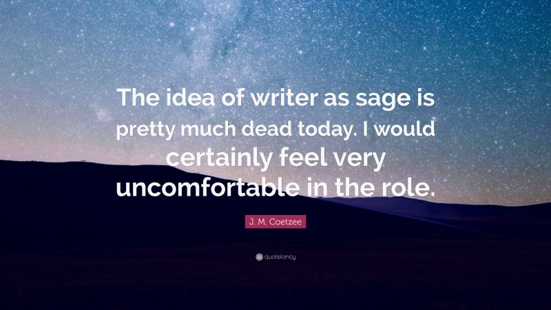 J. M. Coetzee Quote: “The idea of writer as sage is pretty much dead today. I would certainly feel very uncomfortable in the role.”