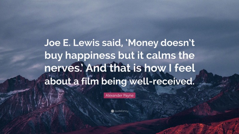 Alexander Payne Quote: “Joe E. Lewis said, ‘Money doesn’t buy happiness but it calms the nerves.’ And that is how I feel about a film being well-received.”