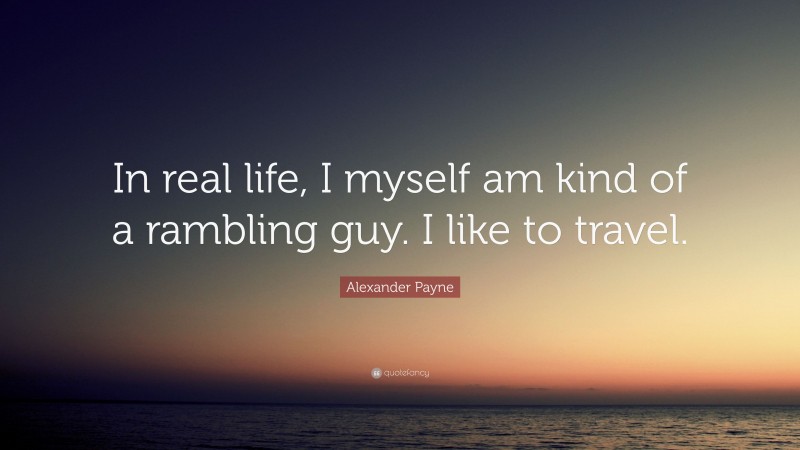 Alexander Payne Quote: “In real life, I myself am kind of a rambling guy. I like to travel.”