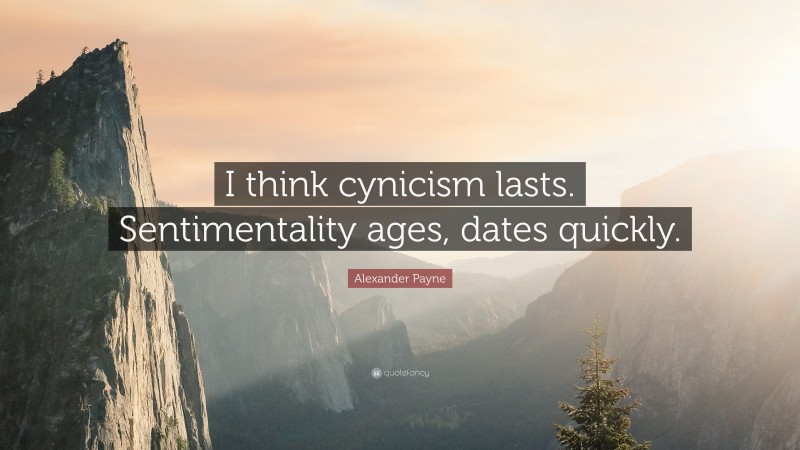 Alexander Payne Quote: “I think cynicism lasts. Sentimentality ages, dates quickly.”