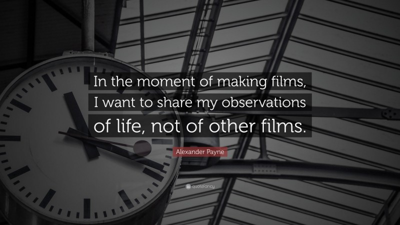 Alexander Payne Quote: “In the moment of making films, I want to share my observations of life, not of other films.”