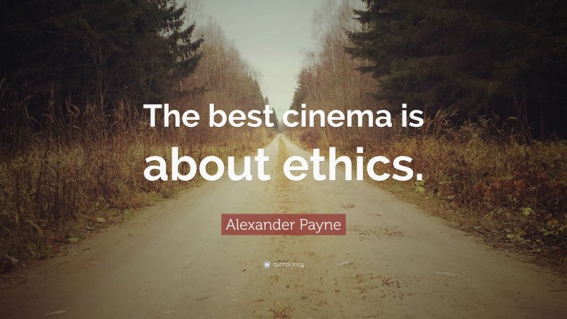Alexander Payne Quote: “The best cinema is about ethics.”