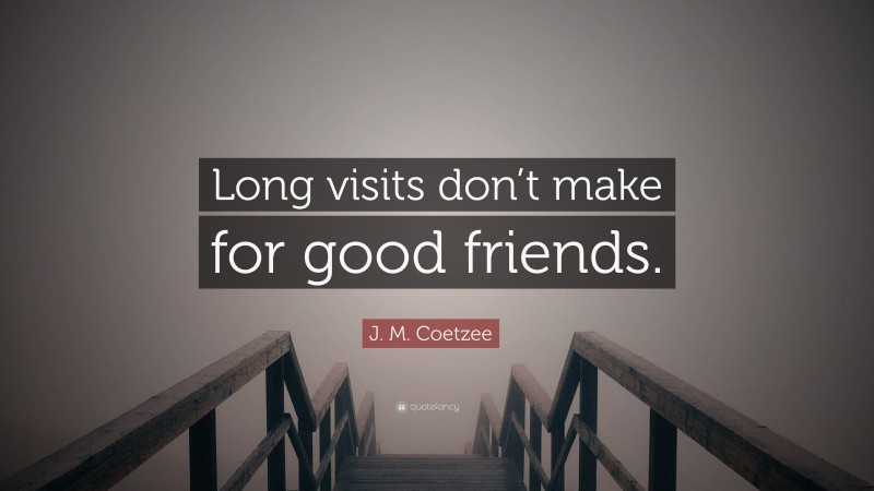 J. M. Coetzee Quote: “Long visits don’t make for good friends.”