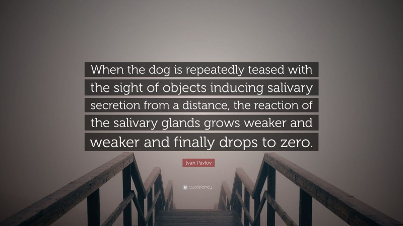 Ivan Pavlov Quote: “When the dog is repeatedly teased with the sight of objects inducing salivary secretion from a distance, the reaction of the salivary glands grows weaker and weaker and finally drops to zero.”