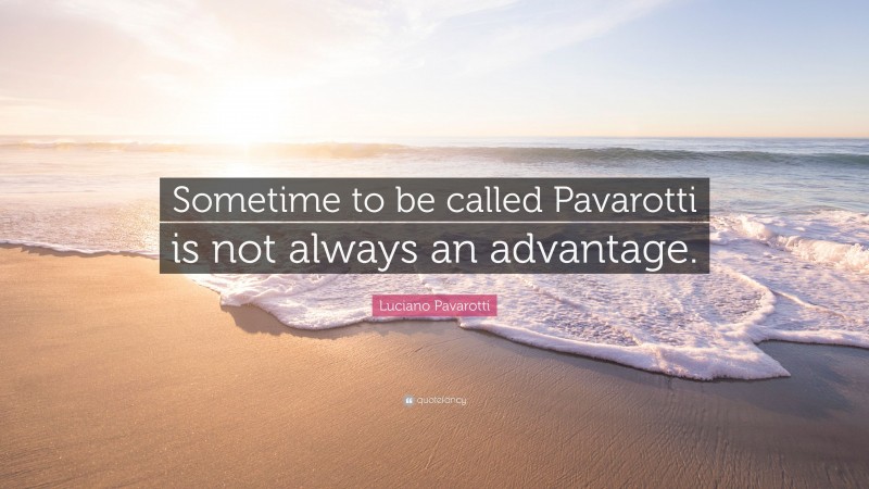 Luciano Pavarotti Quote: “Sometime to be called Pavarotti is not always an advantage.”