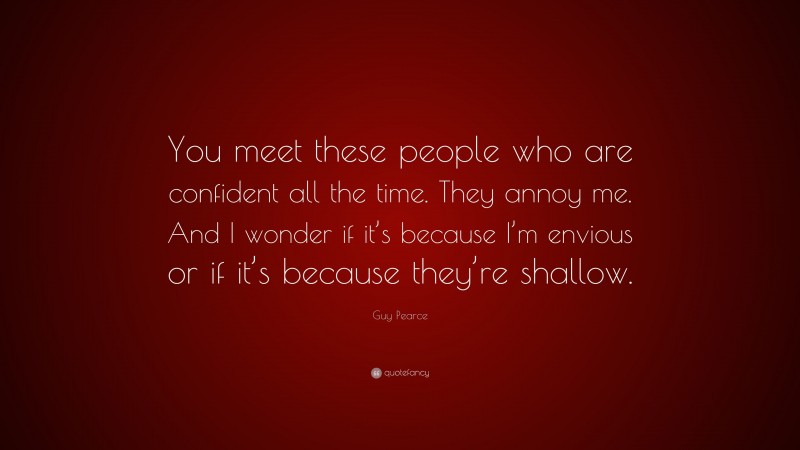 Guy Pearce Quote: “You meet these people who are confident all the time. They annoy me. And I wonder if it’s because I’m envious or if it’s because they’re shallow.”