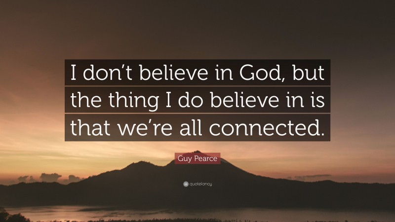 Guy Pearce Quote: “I don’t believe in God, but the thing I do believe in is that we’re all connected.”