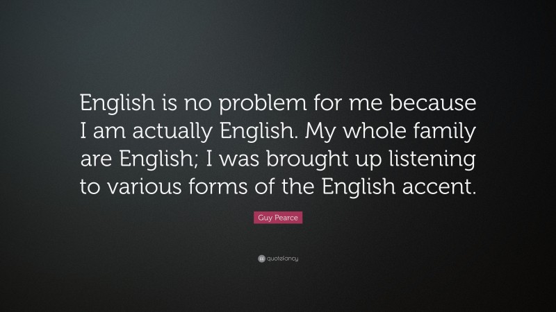 Guy Pearce Quote: “English is no problem for me because I am actually English. My whole family are English; I was brought up listening to various forms of the English accent.”