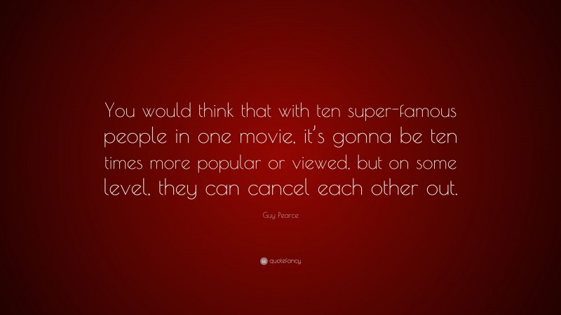 Guy Pearce Quote: “You would think that with ten super-famous people in one movie, it’s gonna be ten times more popular or viewed, but on some level, they can cancel each other out.”
