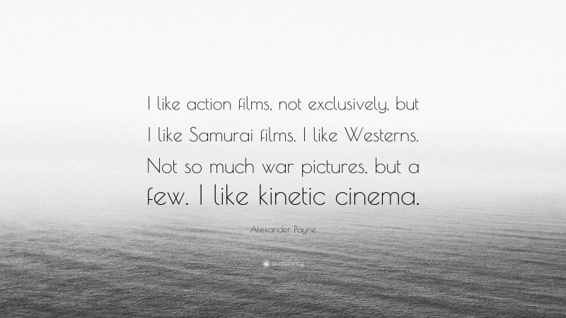 Alexander Payne Quote: “I like action films, not exclusively, but I like Samurai films. I like Westerns. Not so much war pictures, but a few. I like kinetic cinema.”