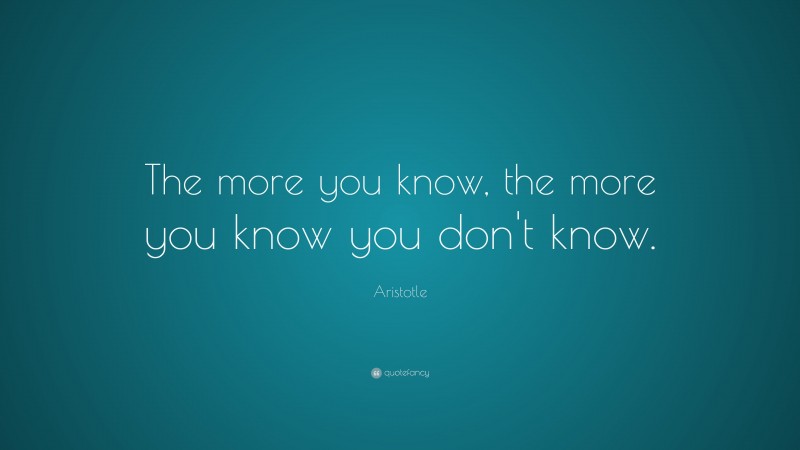 Aristotle Quote: “The more you know, the more you know you don’t know.”